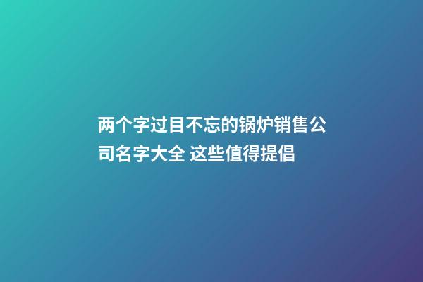 两个字过目不忘的锅炉销售公司名字大全 这些值得提倡-第1张-公司起名-玄机派